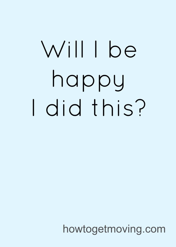 will I be happy I did this? motivation from howtogetmoving.com